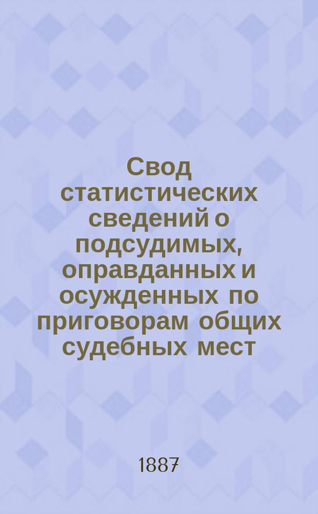 Свод статистических сведений о подсудимых, оправданных и осужденных по приговорам общих судебных мест, судебно-мировых установлений и учреждений, образованных по законоположениям 12 июля 1889 года ... в 1883 году