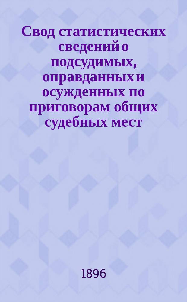 Свод статистических сведений о подсудимых, оправданных и осужденных по приговорам общих судебных мест, судебно-мировых установлений и учреждений, образованных по законоположениям 12 июля 1889 года ... в 1892 году