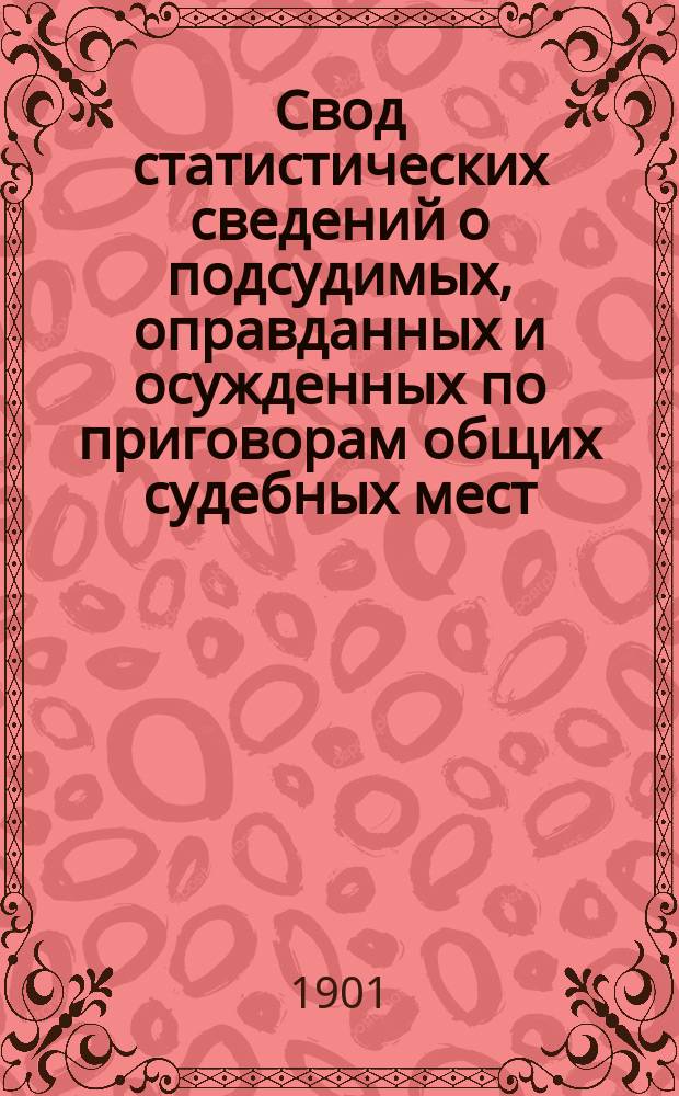 Свод статистических сведений о подсудимых, оправданных и осужденных по приговорам общих судебных мест, судебно-мировых установлений и учреждений, образованных по законоположениям 12 июля 1889 года ... в 1897 году