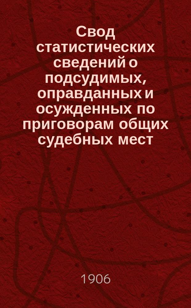 Свод статистических сведений о подсудимых, оправданных и осужденных по приговорам общих судебных мест, судебно-мировых установлений и учреждений, образованных по законоположениям 12 июля 1889 года ... в 1903 году
