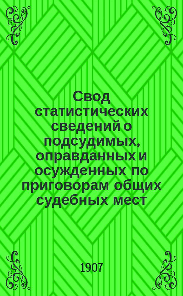 Свод статистических сведений о подсудимых, оправданных и осужденных по приговорам общих судебных мест, судебно-мировых установлений и учреждений, образованных по законоположениям 12 июля 1889 года ... в 1904 году