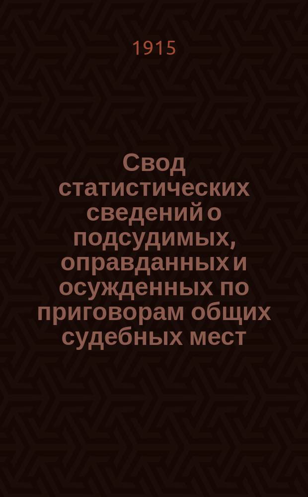 Свод статистических сведений о подсудимых, оправданных и осужденных по приговорам общих судебных мест, судебно-мировых установлений и учреждений, образованных по законоположениям 12 июля 1889 года ... за 1912 год
