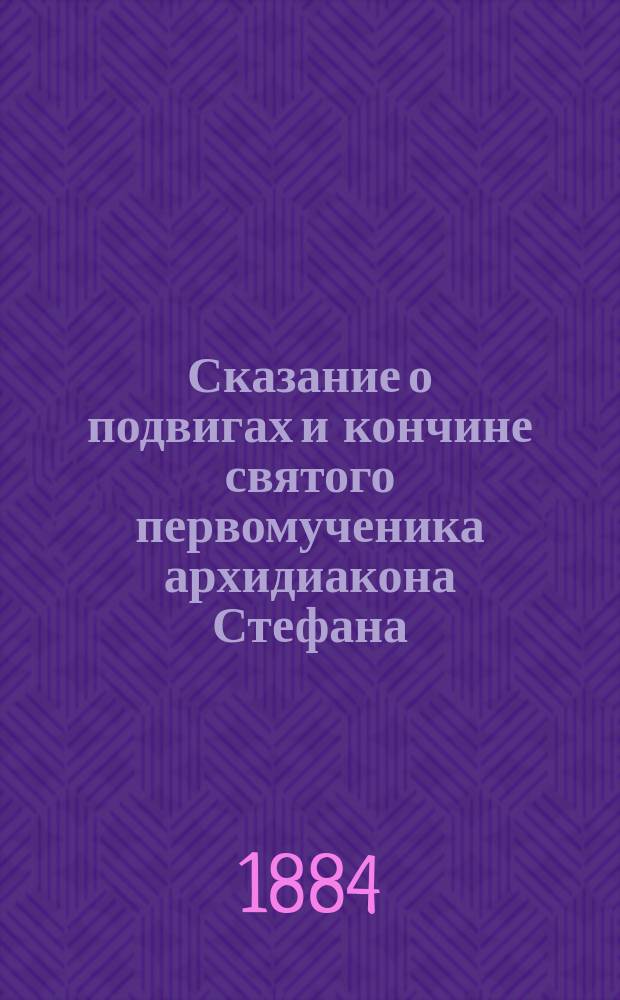 Сказание о подвигах и кончине святого первомученика архидиакона Стефана