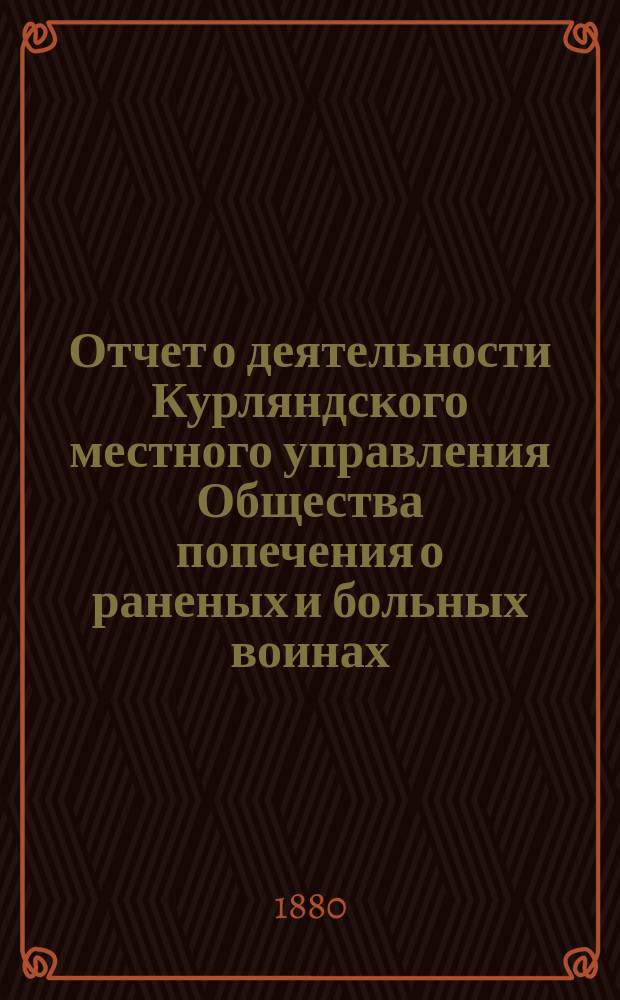 [Отчет о деятельности Курляндского местного управления Общества попечения о раненых и больных воинах... ... за 1879 год