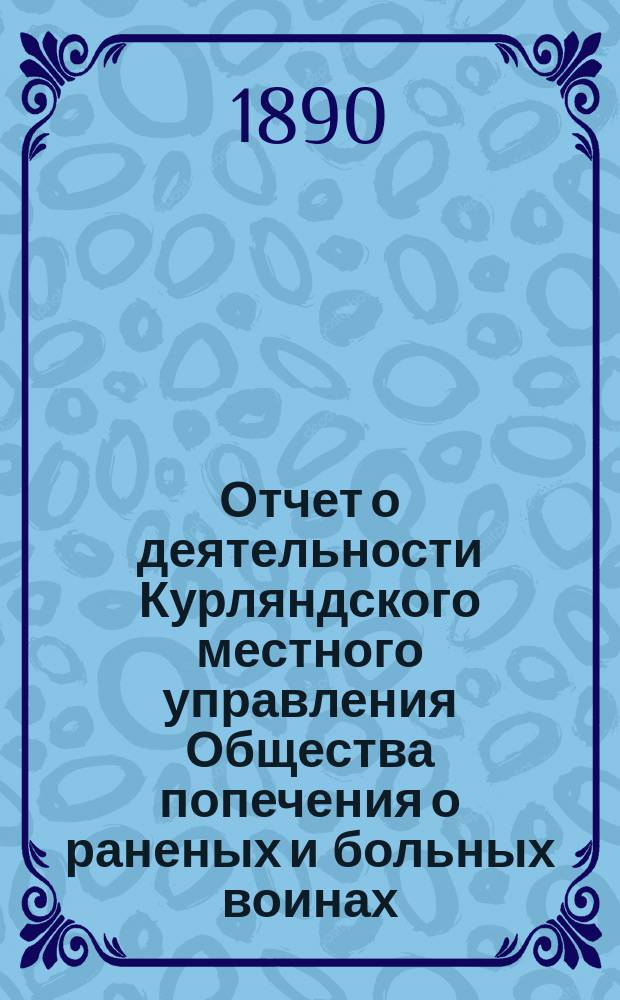 [Отчет о деятельности Курляндского местного управления Общества попечения о раненых и больных воинах... ... за 1889 год