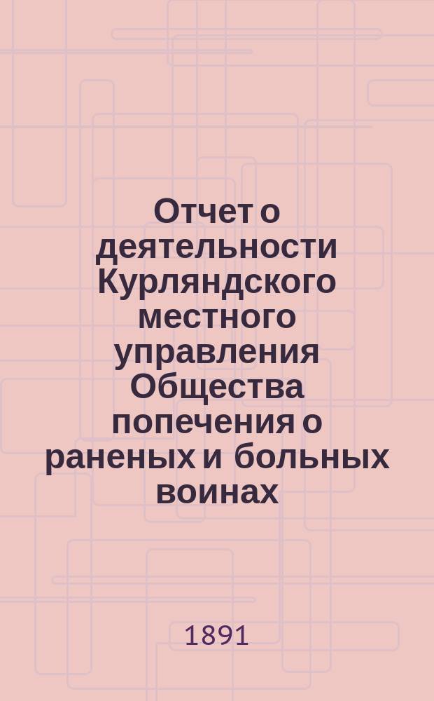 [Отчет о деятельности Курляндского местного управления Общества попечения о раненых и больных воинах... ... за 1890 год