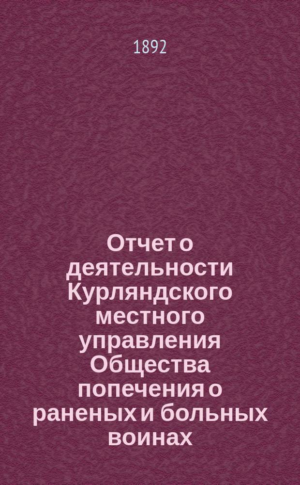 [Отчет о деятельности Курляндского местного управления Общества попечения о раненых и больных воинах... ... за 1891 год
