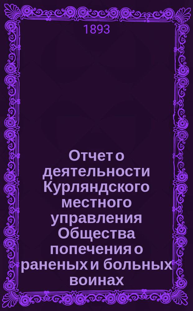 [Отчет о деятельности Курляндского местного управления Общества попечения о раненых и больных воинах... ... за 1892 год