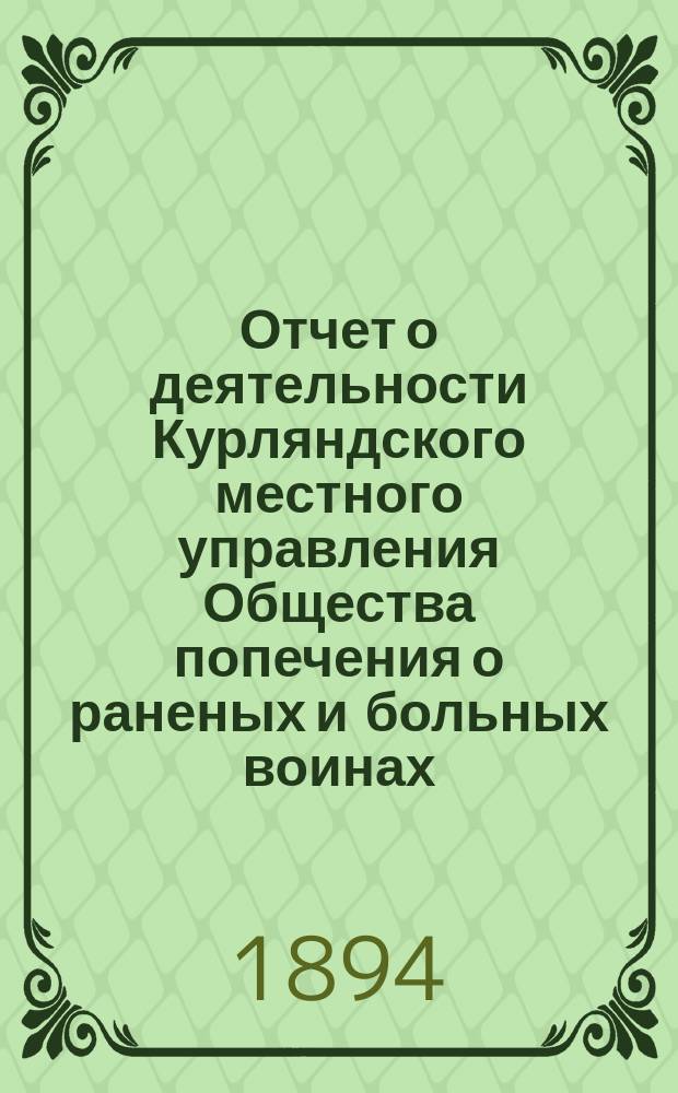 [Отчет о деятельности Курляндского местного управления Общества попечения о раненых и больных воинах... ... за 1893 год