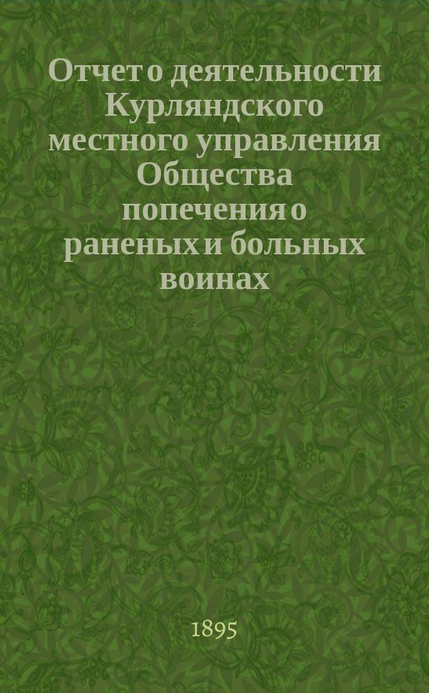 [Отчет о деятельности Курляндского местного управления Общества попечения о раненых и больных воинах... ... за 1894 год