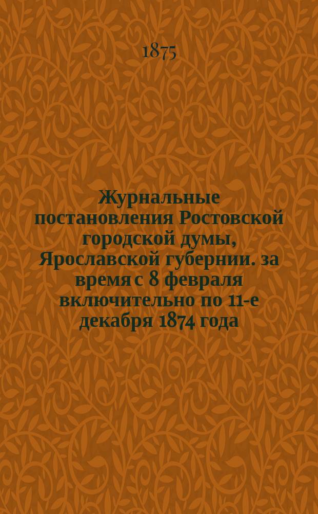 Журнальные постановления Ростовской городской думы, Ярославской губернии. за время с 8 февраля включительно по 11-е декабря 1874 года