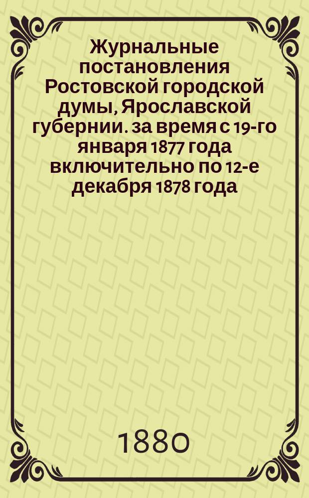 Журнальные постановления Ростовской городской думы, Ярославской губернии. за время с 19-го января 1877 года включительно по 12-е декабря 1878 года