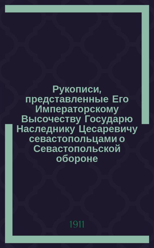 Рукописи, представленные Его Императорскому Высочеству Государю Наследнику Цесаревичу севастопольцами о Севастопольской обороне : рассказы, воспоминания, письма, записки и дневники : для солдат и народа