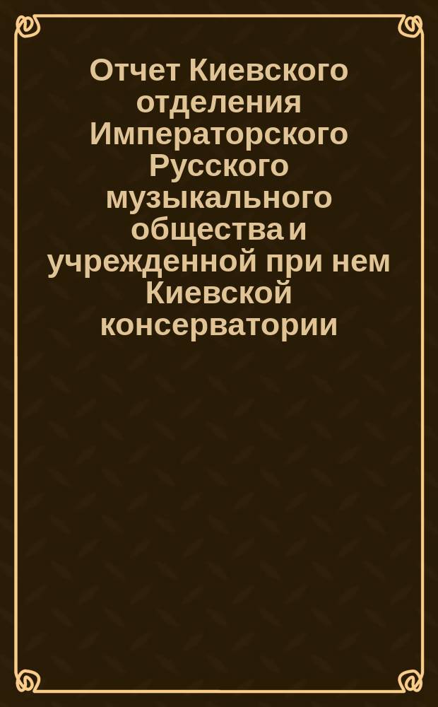 Отчет Киевского отделения Императорского Русского музыкального общества и учрежденной при нем Киевской консерватории... за 1875-1876 г., за 1876-1877 г.