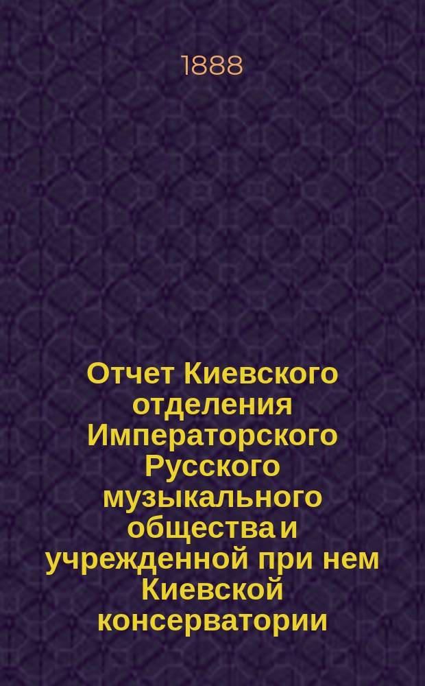 Отчет Киевского отделения Императорского Русского музыкального общества и учрежденной при нем Киевской консерватории... за 1887-1888 г.