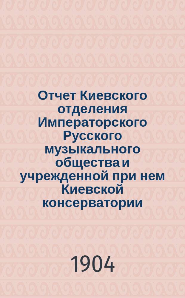 Отчет Киевского отделения Императорского Русского музыкального общества и учрежденной при нем Киевской консерватории... за 1903-1904 г.