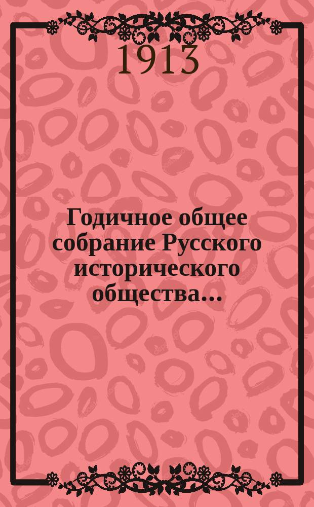 Годичное общее собрание Русского исторического общества.. : [Протокол. ... 14-го марта 1913 года