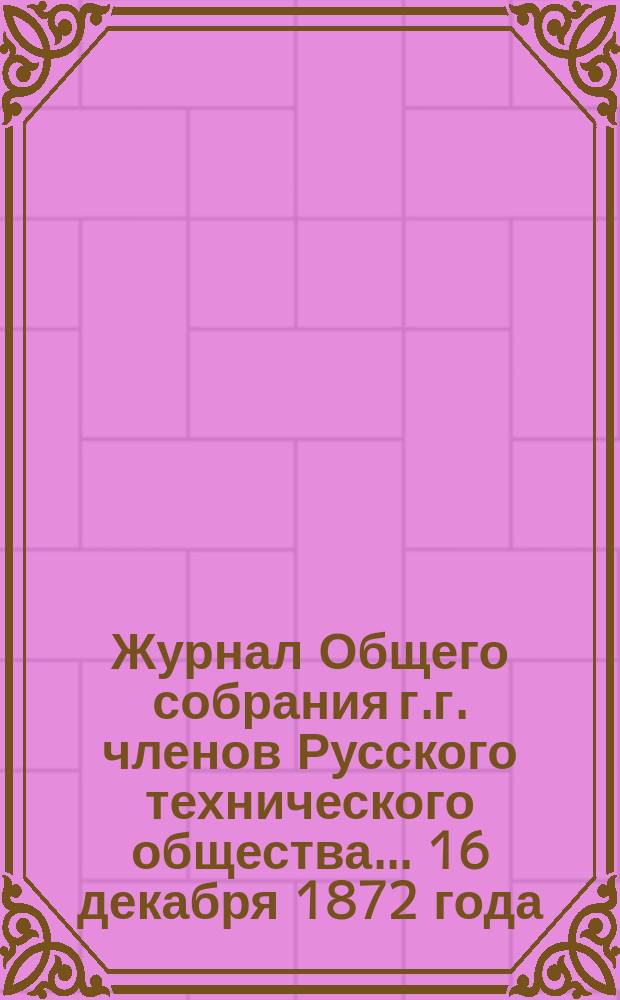 Журнал Общего собрания г.г. членов Русского технического общества... ... 16 декабря 1872 года...
