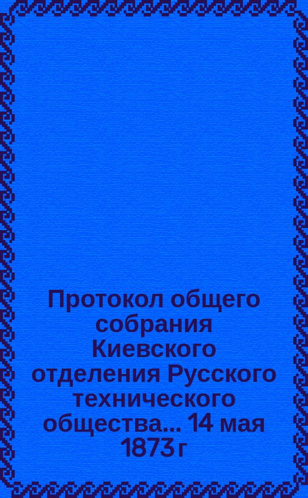 Протокол общего собрания Киевского отделения Русского технического общества... ... 14 мая 1873 г.