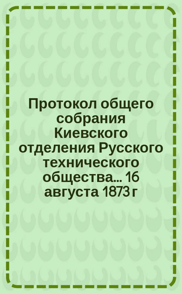 Протокол общего собрания Киевского отделения Русского технического общества... ... 16 августа 1873 г.