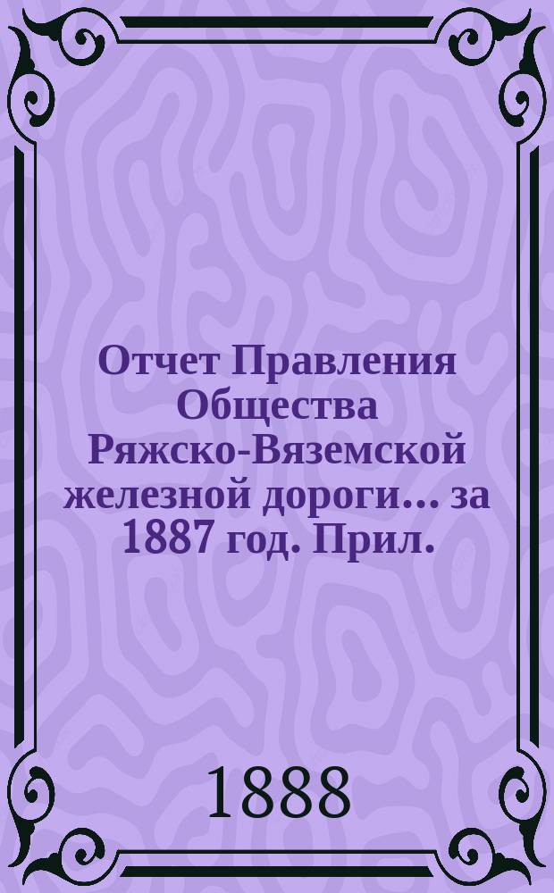 Отчет Правления Общества Ряжско-Вяземской железной дороги... за 1887 год. Прил. : Прил.