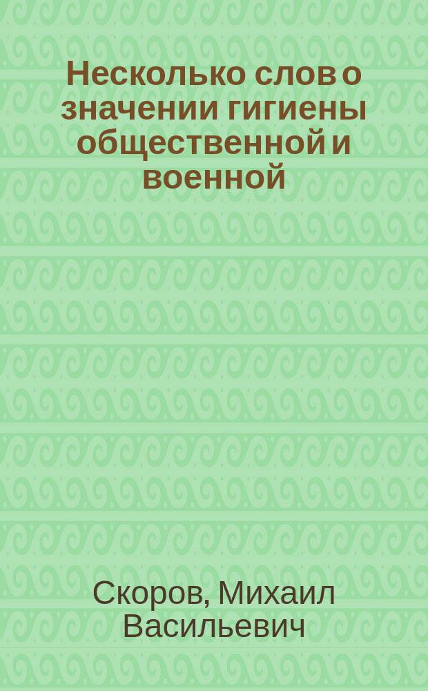 Несколько слов о значении гигиены общественной и военной : (Речь, произнес. в годич. торжеств. заседании Кавк. мед. о-ва 16 апр. 1873 г. д-ром Скоровым)