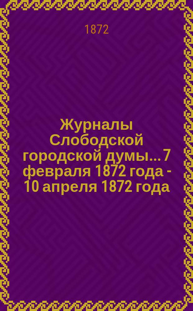 Журналы Слободской городской думы... 7 февраля 1872 года - 10 апреля 1872 года