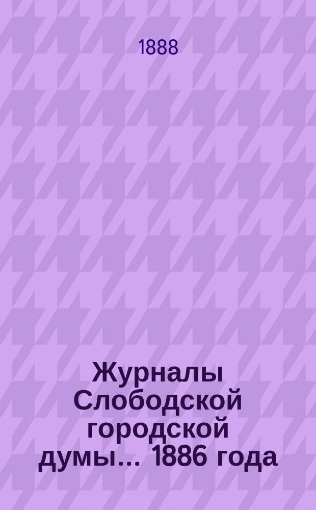 Журналы Слободской городской думы... 1886 года