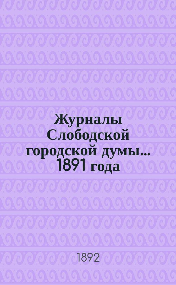 Журналы Слободской городской думы... 1891 года