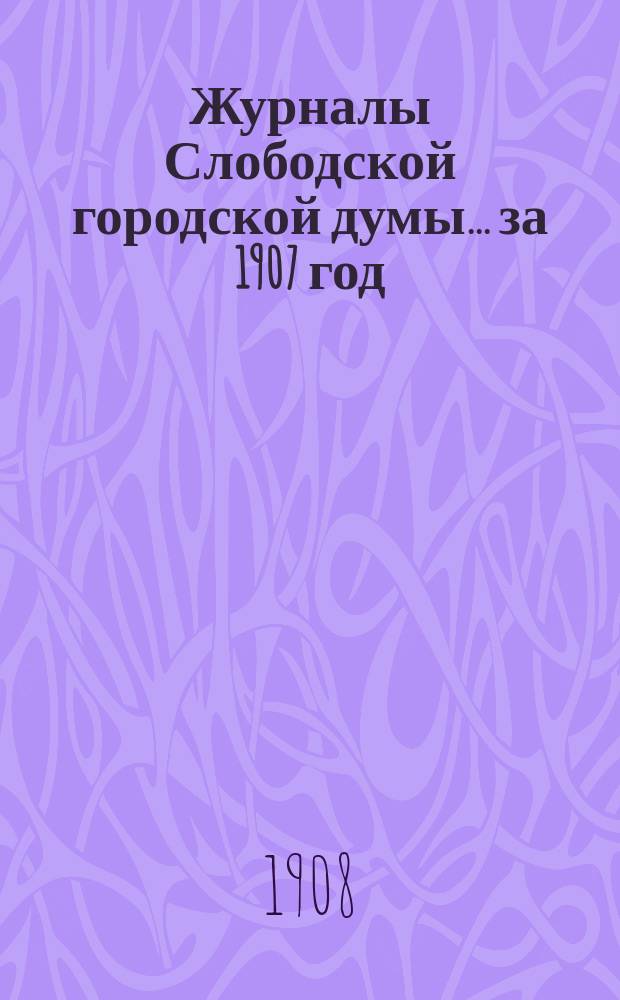 Журналы Слободской городской думы... за 1907 год