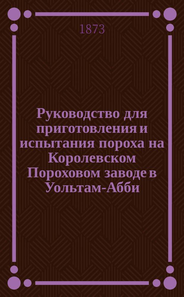 Руководство для приготовления и испытания пороха на Королевском Пороховом заводе в Уольтам-Абби