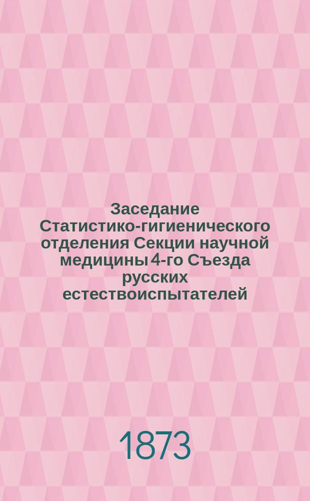 ... Заседание Статистико-гигиенического отделения Секции научной медицины [4-го Съезда русских естествоиспытателей]... Четвертое... 26-го августа 1873 г.
