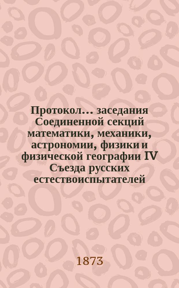 Протокол... заседания Соединенной секций математики, механики, астрономии, физики и физической географии [IV Съезда русских естествоиспытателей