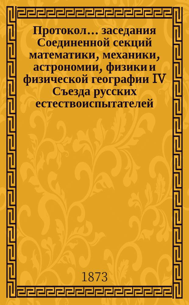 Протокол... заседания Соединенной секций математики, механики, астрономии, физики и физической географии [IV Съезда русских естествоиспытателей. ... четвертого. 28 авг. 1873 г.