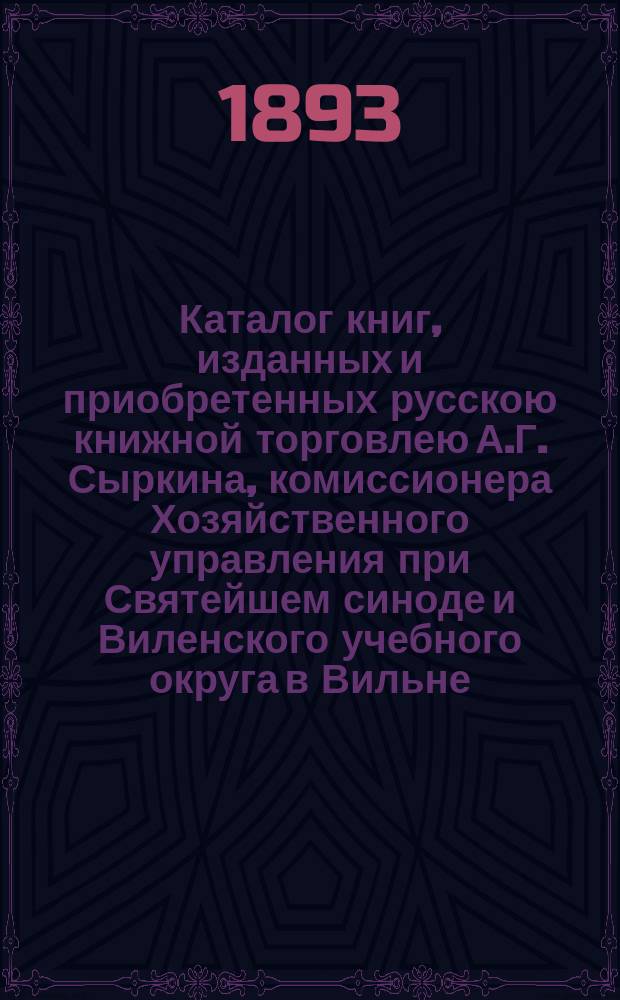 Каталог книг, изданных и приобретенных русскою книжной торговлею А.Г. Сыркина, комиссионера Хозяйственного управления при Святейшем синоде и Виленского учебного округа в Вильне