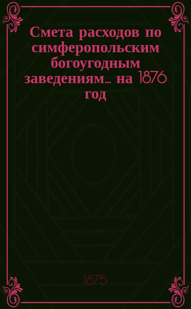 Смета расходов по симферопольским богоугодным заведениям... ... на 1876 год