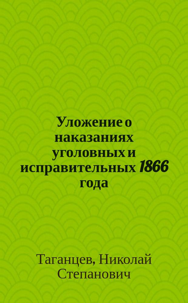 Уложение о наказаниях уголовных и исправительных 1866 года : С доп. по 1 янв. 1876 г