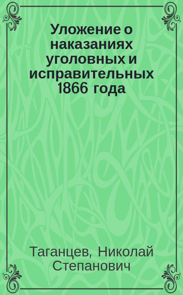 Уложение о наказаниях уголовных и исправительных 1866 года : С доп. по 1-е янв. 1880 г