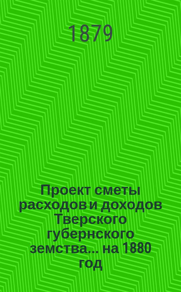 Проект сметы расходов и доходов Тверского губернского земства... на 1880 год