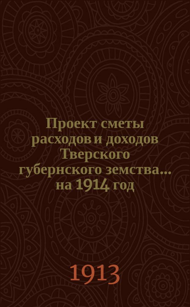 Проект сметы расходов и доходов Тверского губернского земства... на 1914 год