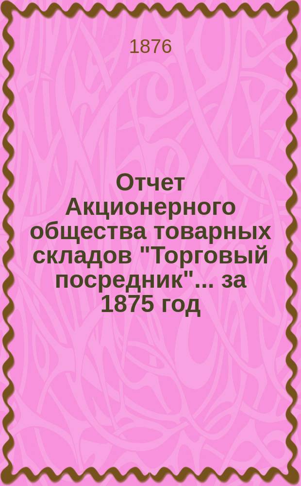 Отчет Акционерного общества товарных складов "Торговый посредник"... ... за 1875 год