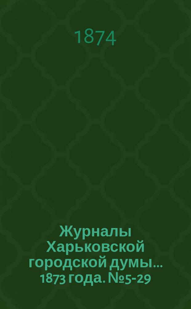 Журналы Харьковской городской думы... ... 1873 года. № 5-29