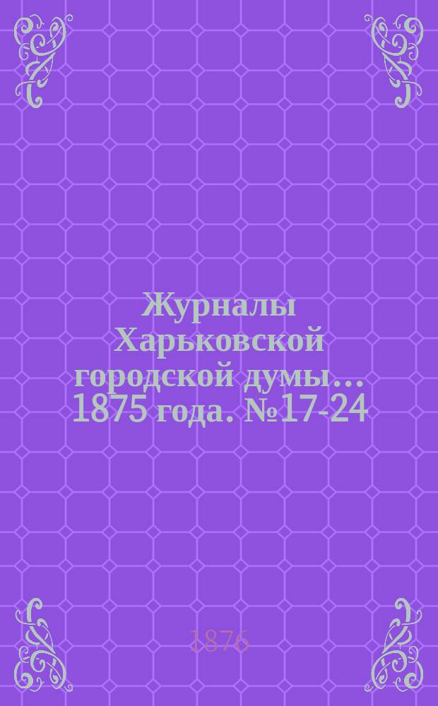 Журналы Харьковской городской думы... ... 1875 года. № 17-24