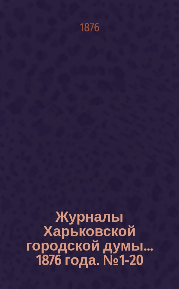 Журналы Харьковской городской думы... ... 1876 года. № 1-20