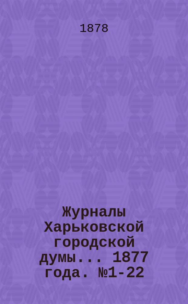 Журналы Харьковской городской думы... ... 1877 года. № 1-22
