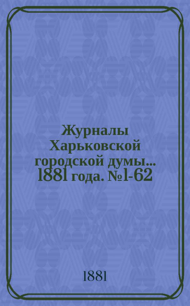 Журналы Харьковской городской думы... ... 1881 года. № 1-62