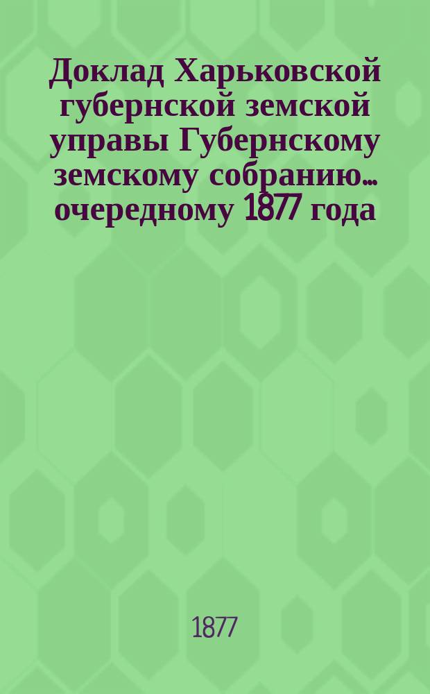Доклад Харьковской губернской земской управы Губернскому земскому собранию... ... очередному 1877 года : По Техническому отделу