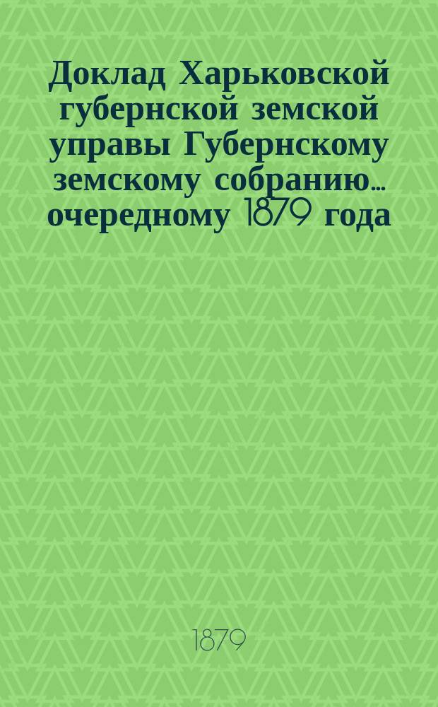 Доклад Харьковской губернской земской управы Губернскому земскому собранию... ... [очередному] 1879 года : По техническому отделу