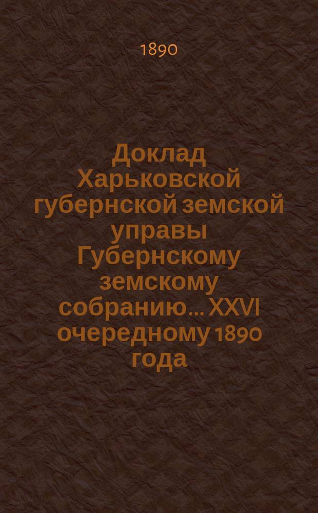 Доклад Харьковской губернской земской управы Губернскому земскому собранию... ... XXVI очередному [1890 года]. Перечень докладов... : Перечень докладов Харьковской губернской земской управы, представляемых XXVI очередному Земскому собранию Харьковской губернии 1890 года
