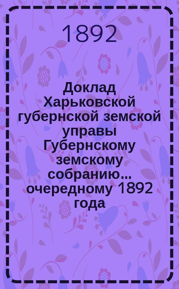 Доклад Харьковской губернской земской управы Губернскому земскому собранию... ... очередному 1892 года : По взаимному земскому страхованию строений от огня
